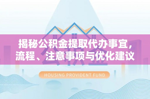 崇礼揭秘公积金提取代办事宜，流程、注意事项与优化建议