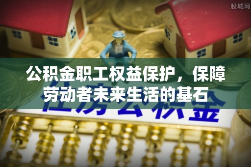 崇礼公积金职工权益保护，保障劳动者未来生活的基石
