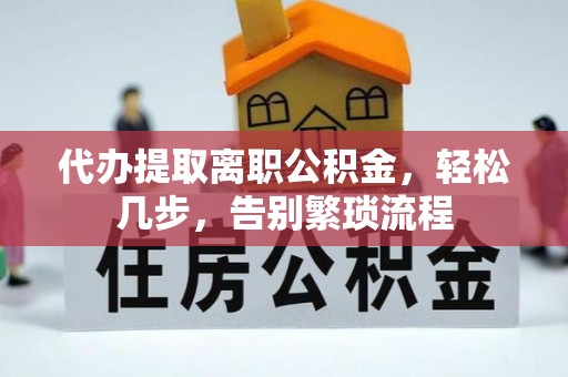 崇礼代办提取离职公积金，轻松几步，告别繁琐流程