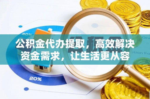 崇礼公积金代办提取，高效解决资金需求，让生活更从容