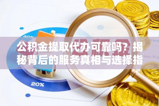 崇礼公积金提取代办可靠吗？揭秘背后的服务真相与选择指南
