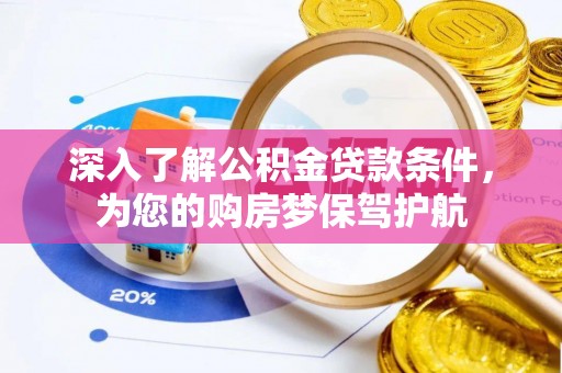 崇礼深入了解公积金贷款条件，为您的购房梦保驾护航