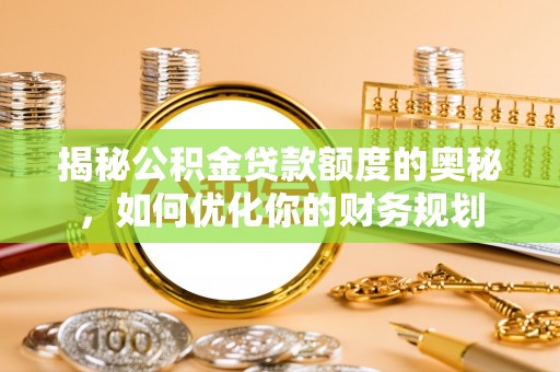 崇礼揭秘公积金贷款额度的奥秘，如何优化你的财务规划