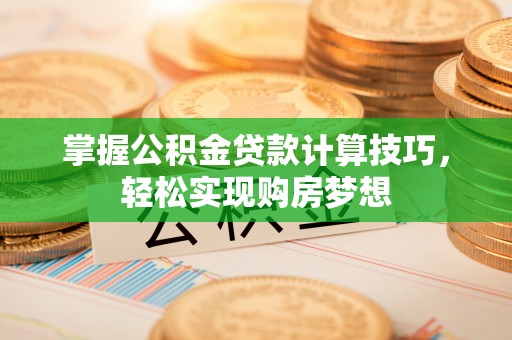 崇礼掌握公积金贷款计算技巧，轻松实现购房梦想