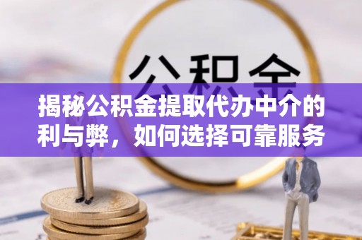 崇礼揭秘公积金提取代办中介的利与弊，如何选择可靠服务？