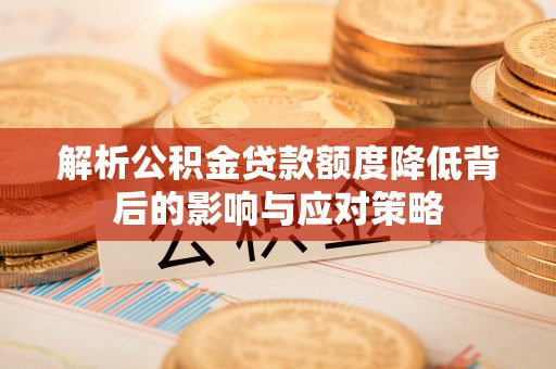 崇礼解析公积金贷款额度降低背后的影响与应对策略