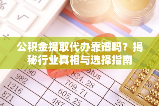 崇礼公积金提取代办靠谱吗？揭秘行业真相与选择指南