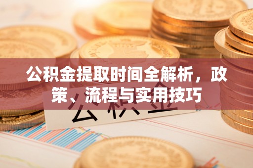 崇礼公积金提取时间全解析，政策、流程与实用技巧