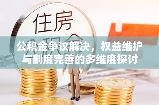 崇礼公积金争议解决，权益维护与制度完善的多维度探讨