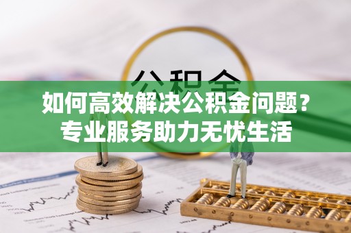 崇礼如何高效解决公积金问题？专业服务助力无忧生活