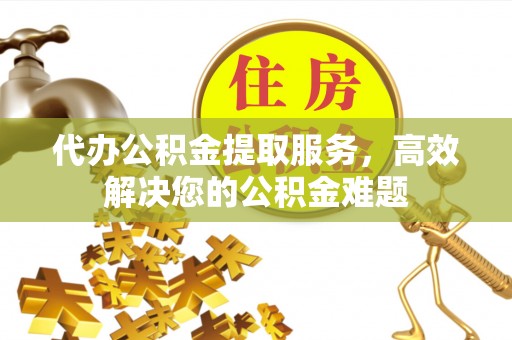 崇礼代办公积金提取服务，高效解决您的公积金难题