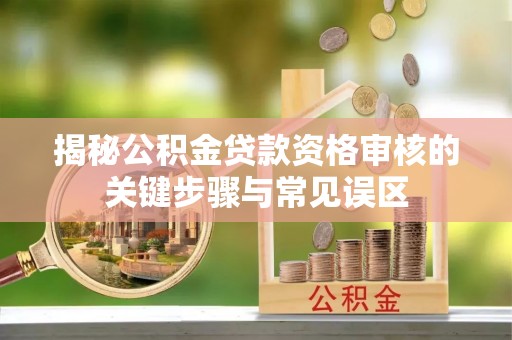崇礼揭秘公积金贷款资格审核的关键步骤与常见误区