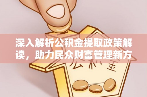 崇礼深入解析公积金提取政策解读，助力民众财富管理新方向