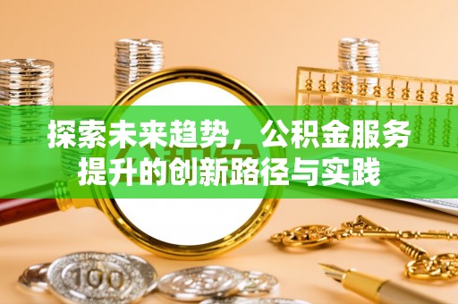 崇礼探索未来趋势，公积金服务提升的创新路径与实践