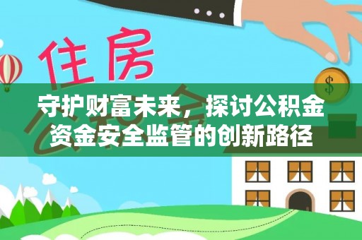崇礼守护财富未来，探讨公积金资金安全监管的创新路径