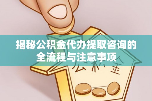 崇礼揭秘公积金代办提取咨询的全流程与注意事项