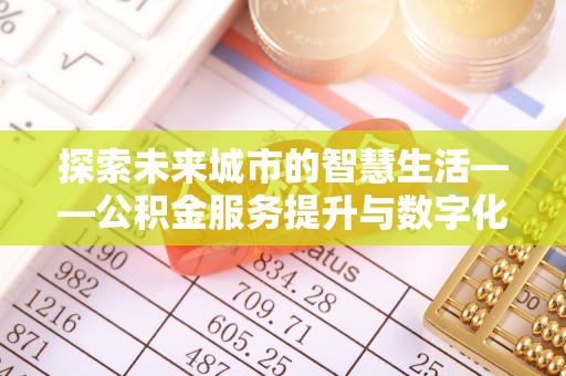 崇礼探索未来城市的智慧生活——公积金服务提升与数字化转型的深度结合