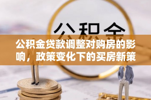 崇礼公积金贷款调整对购房的影响，政策变化下的买房新策略