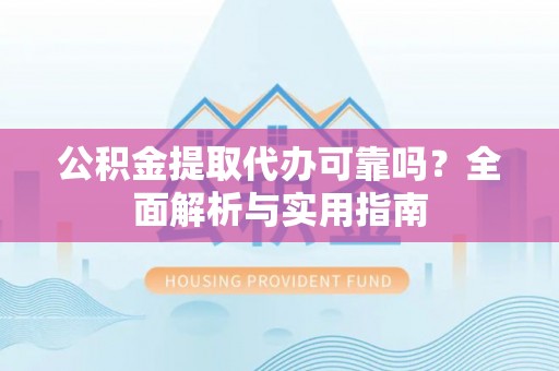 崇礼公积金提取代办可靠吗？全面解析与实用指南