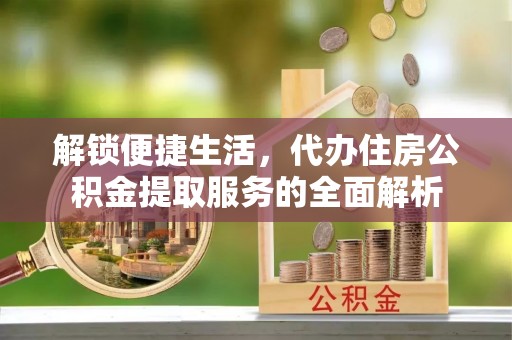 崇礼解锁便捷生活，代办住房公积金提取服务的全面解析