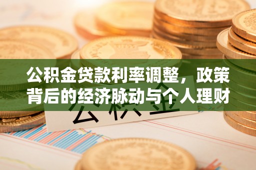 崇礼公积金贷款利率调整，政策背后的经济脉动与个人理财新机遇
