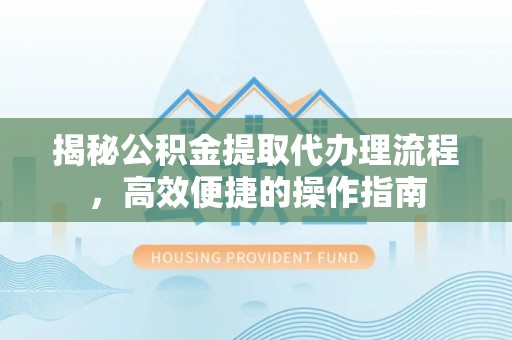 崇礼揭秘公积金提取代办理流程，高效便捷的操作指南