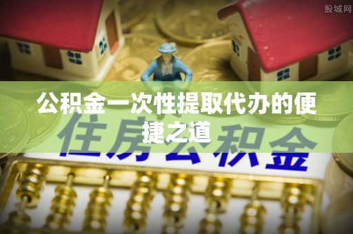 崇礼公积金一次性提取代办的便捷之道