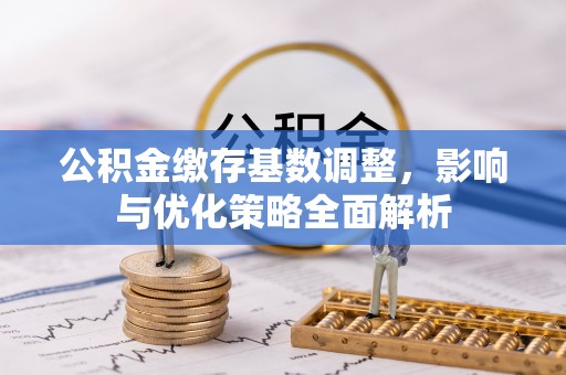 崇礼公积金缴存基数调整，影响与优化策略全面解析