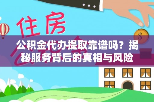 崇礼公积金代办提取靠谱吗？揭秘服务背后的真相与风险