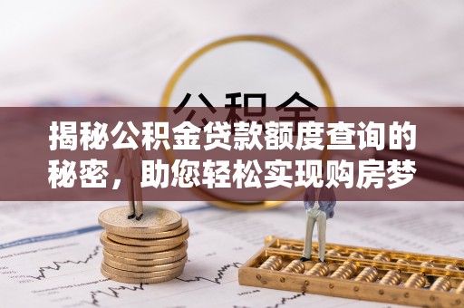 崇礼揭秘公积金贷款额度查询的秘密，助您轻松实现购房梦想