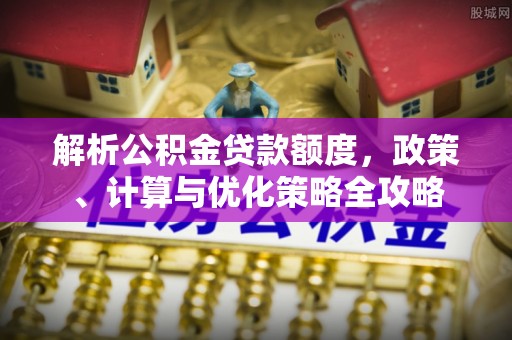 崇礼解析公积金贷款额度，政策、计算与优化策略全攻略