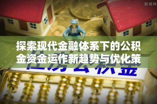 崇礼探索现代金融体系下的公积金资金运作新趋势与优化策略