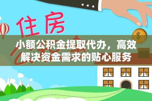 崇礼小额公积金提取代办，高效解决资金需求的贴心服务