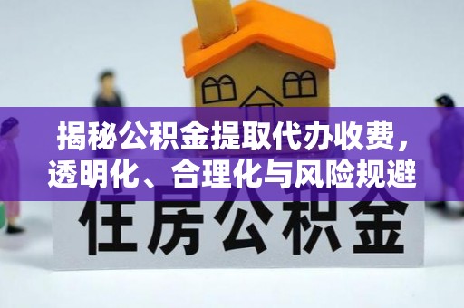 崇礼揭秘公积金提取代办收费，透明化、合理化与风险规避之道