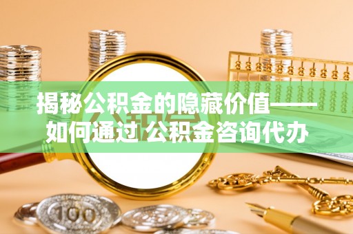 崇礼揭秘公积金的隐藏价值——如何通过 公积金咨询代办提取 优化财富管理