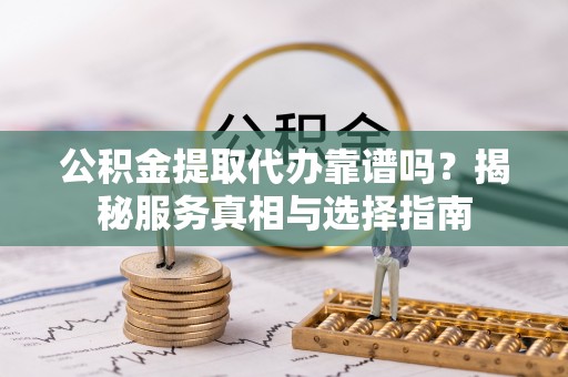 崇礼公积金提取代办靠谱吗？揭秘服务真相与选择指南