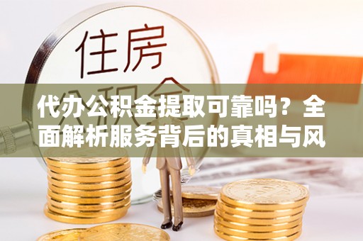 崇礼代办公积金提取可靠吗？全面解析服务背后的真相与风险