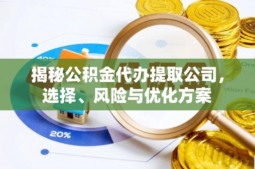 崇礼揭秘公积金代办提取公司，选择、风险与优化方案