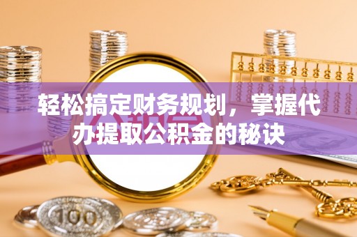 崇礼轻松搞定财务规划，掌握代办提取公积金的秘诀