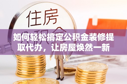 崇礼如何轻松搞定公积金装修提取代办，让房屋焕然一新
