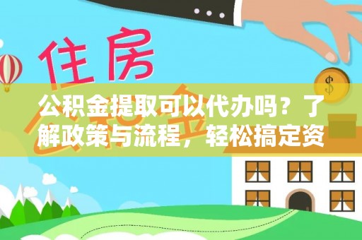 崇礼公积金提取可以代办吗？了解政策与流程，轻松搞定资金提取