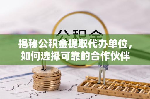 崇礼揭秘公积金提取代办单位，如何选择可靠的合作伙伴