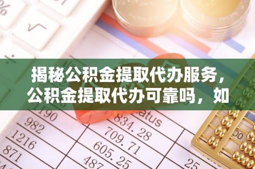 崇礼揭秘公积金提取代办服务，公积金提取代办可靠吗，如何选择正规渠道