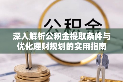 崇礼深入解析公积金提取条件与优化理财规划的实用指南