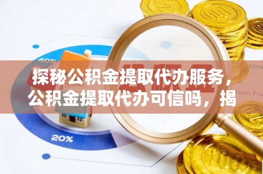 崇礼探秘公积金提取代办服务，公积金提取代办可信吗，揭秘真相与选择指南