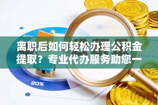 崇礼离职后如何轻松办理公积金提取？专业代办服务助您一臂之力