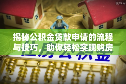 崇礼揭秘公积金贷款申请的流程与技巧，助你轻松实现购房梦想