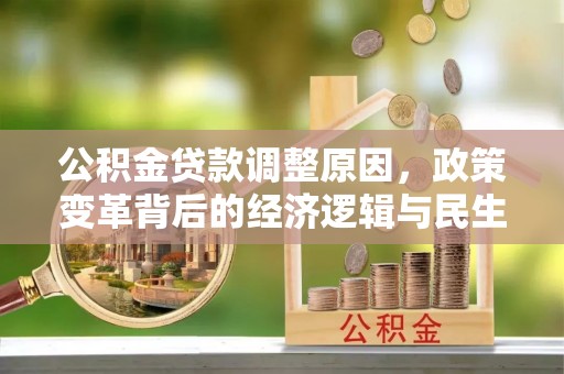 崇礼公积金贷款调整原因，政策变革背后的经济逻辑与民生考量