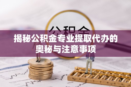 崇礼揭秘公积金专业提取代办的奥秘与注意事项