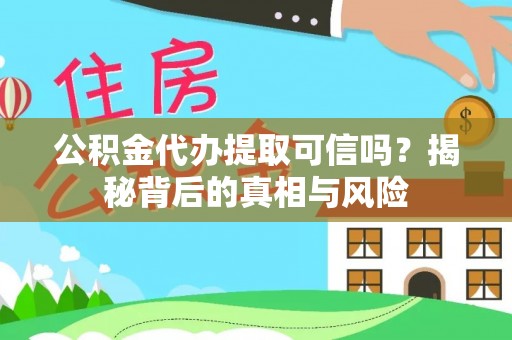 崇礼公积金代办提取可信吗？揭秘背后的真相与风险